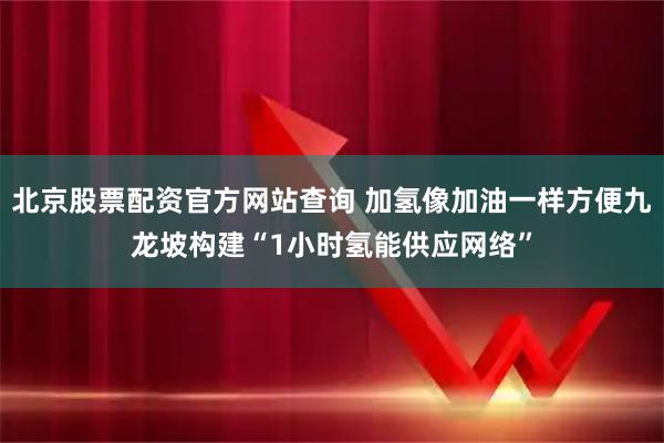 北京股票配资官方网站查询 加氢像加油一样方便九龙坡构建“1小时氢能供应网络”