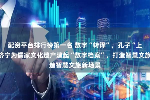 配资平台排行榜第一名 数字“转译”，孔子“上线”！济宁为儒家文化遗产建起“数字档案”，打造智慧文旅新场景