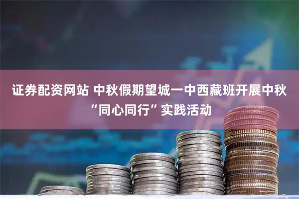 证券配资网站 中秋假期望城一中西藏班开展中秋“同心同行”实践活动
