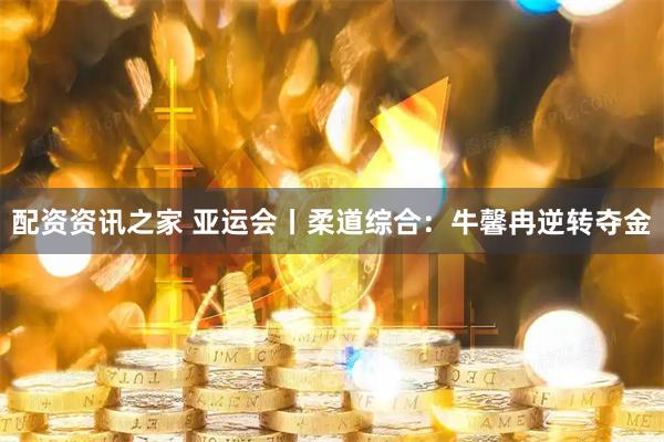配资资讯之家 亚运会丨柔道综合：牛馨冉逆转夺金