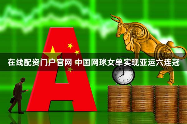 在线配资门户官网 中国网球女单实现亚运六连冠